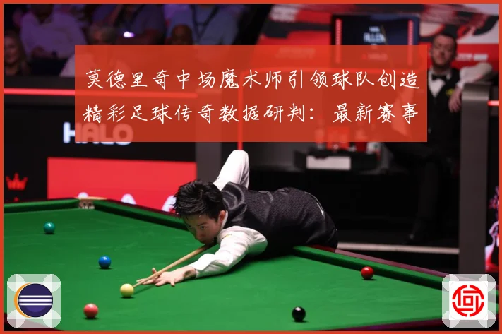 莫德里奇中场魔术师引领球队创造精彩足球传奇数据研判：最新赛事动态与深度分析