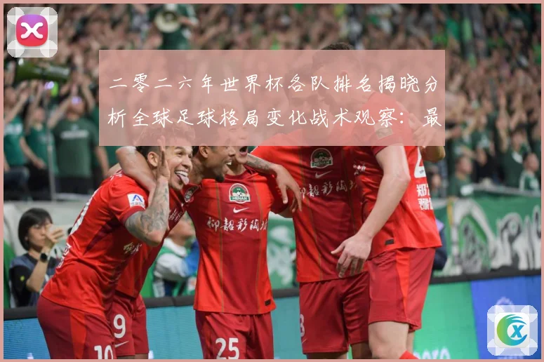 二零二六年世界杯各队排名揭晓分析全球足球格局变化战术观察：最新赛事动态与深度分析