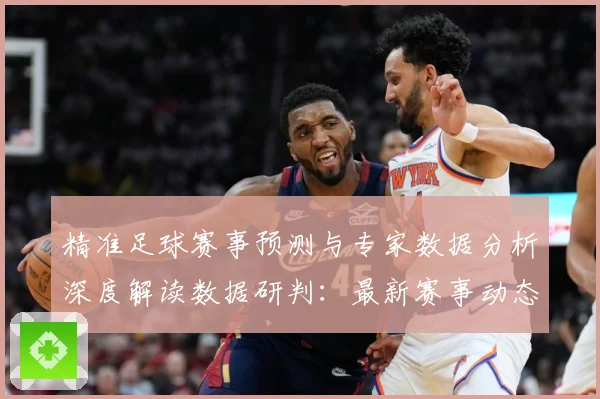 精准足球赛事预测与专家数据分析深度解读数据研判：最新赛事动态与深度分析