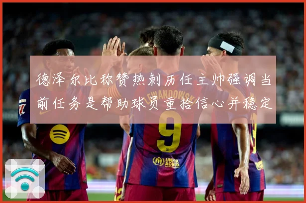 德泽尔比称赞热刺历任主帅强调当前任务是帮助球员重拾信心并稳定战术观察：最新赛事动态与深度分析