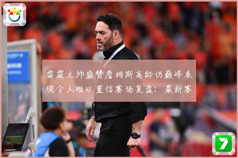 雷霆主帅盛赞詹姆斯高龄仍巅峰表现令人难以置信赛场复盘：最新赛事动态与深度分析