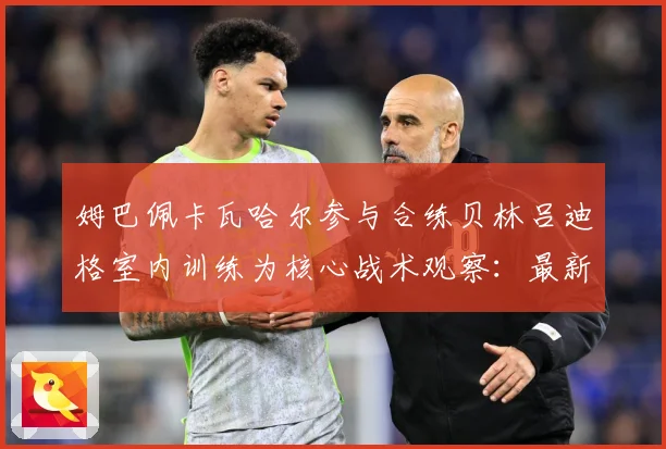 姆巴佩卡瓦哈尔参与合练贝林吕迪格室内训练为核心战术观察：最新赛事动态与深度分析