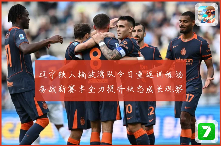 辽宁铁人楠波湾队今日重返训练场备战新赛季全力提升状态成长观察：最新赛事动态与深度分析
