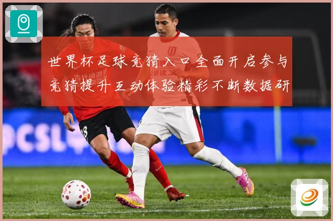 世界杯足球竞猜入口全面开启参与竞猜提升互动体验精彩不断数据研判：最新赛事动态与深度分析