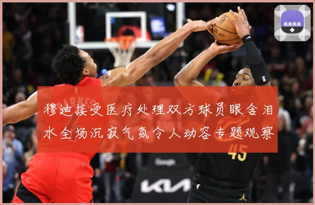穆迪接受医疗处理双方球员眼含泪水全场沉寂气氛令人动容专题观察：最新赛事动态与深度分析