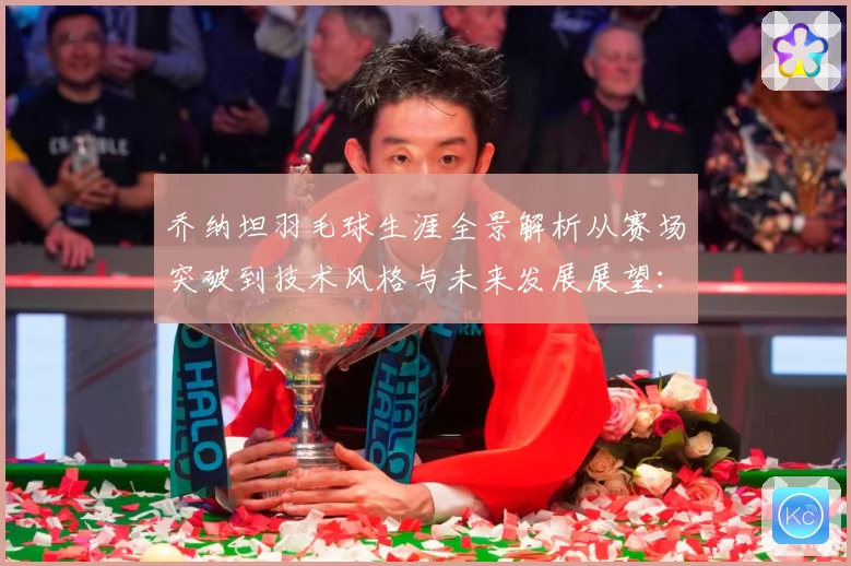 乔纳坦羽毛球生涯全景解析从赛场突破到技术风格与未来发展展望：最新赛事动态与深度分析