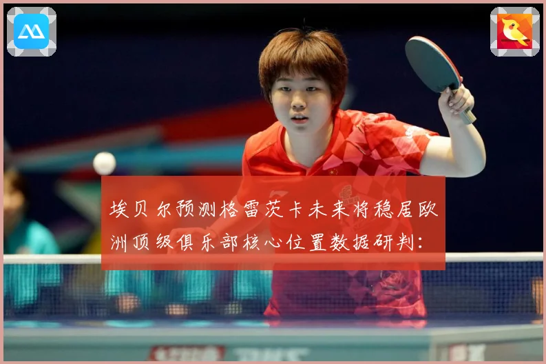 埃贝尔预测格雷茨卡未来将稳居欧洲顶级俱乐部核心位置数据研判：最新赛事动态与深度分析
