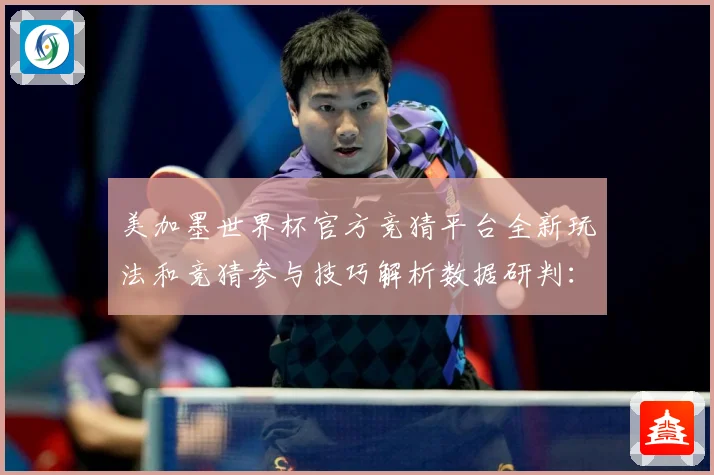 美加墨世界杯官方竞猜平台全新玩法和竞猜参与技巧解析数据研判：最新赛事动态与深度分析