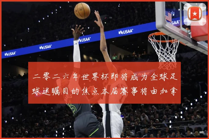 二零二六年世界杯即将成为全球足球迷瞩目的焦点本届赛事将由加拿战术观察：最新赛事动态与深度分析