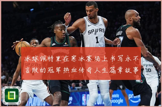 冰球佩特里在寒冰赛场上书写永不言败的冠军热血传奇人生篇章故事成长观察：最新赛事动态与深度分析