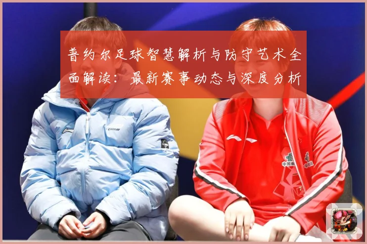 普约尔足球智慧解析与防守艺术全面解读：最新赛事动态与深度分析