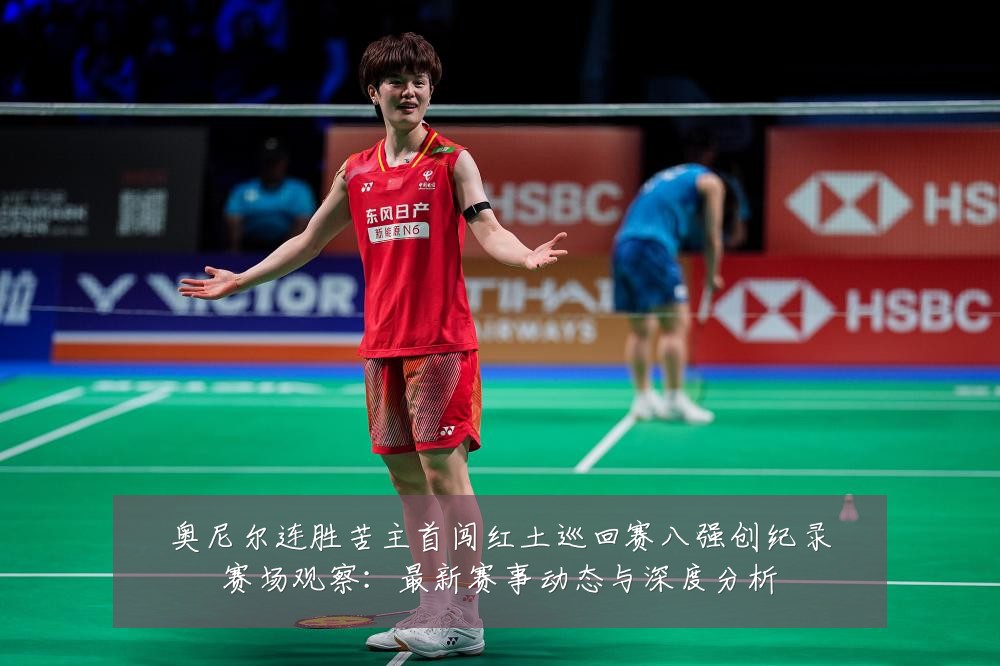 奥尼尔连胜苦主首闯红土巡回赛八强创纪录赛场观察：最新赛事动态与深度分析