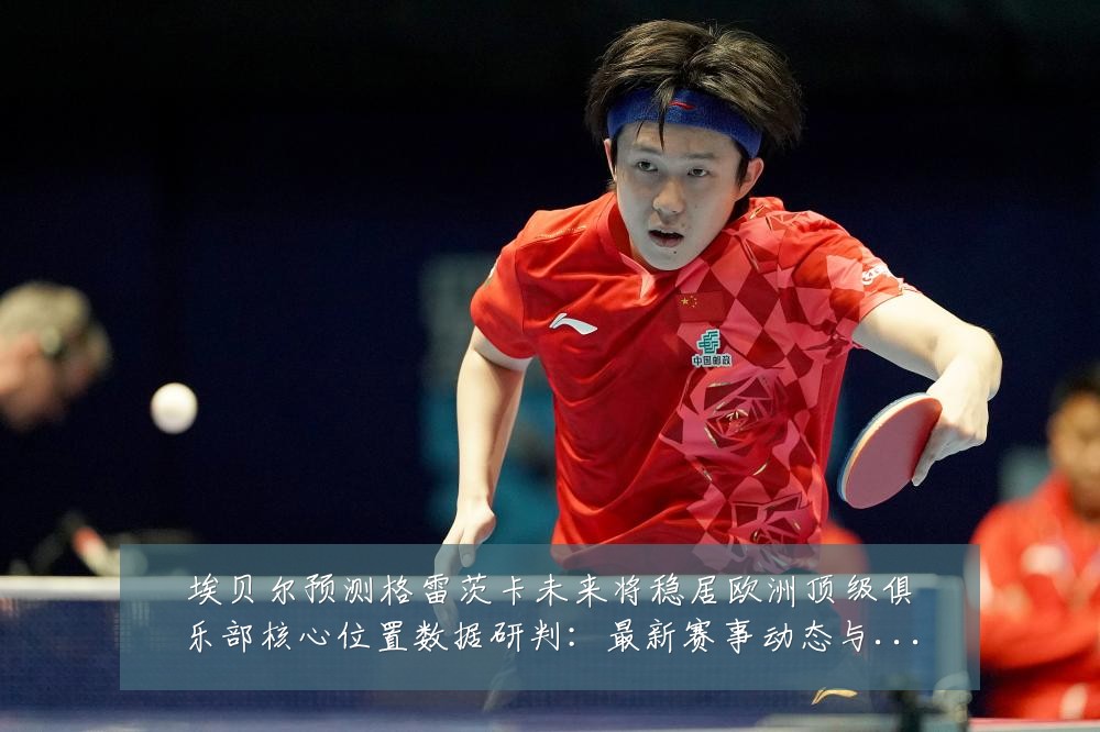 埃贝尔预测格雷茨卡未来将稳居欧洲顶级俱乐部核心位置数据研判:最新赛事动态与深度分析