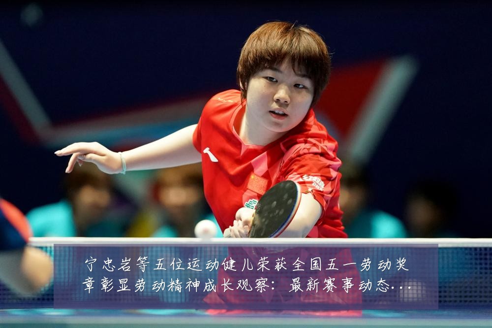 宁忠岩等五位运动健儿荣获全国五一劳动奖章彰显劳动精神成长观察：最新赛事动态与深度分析