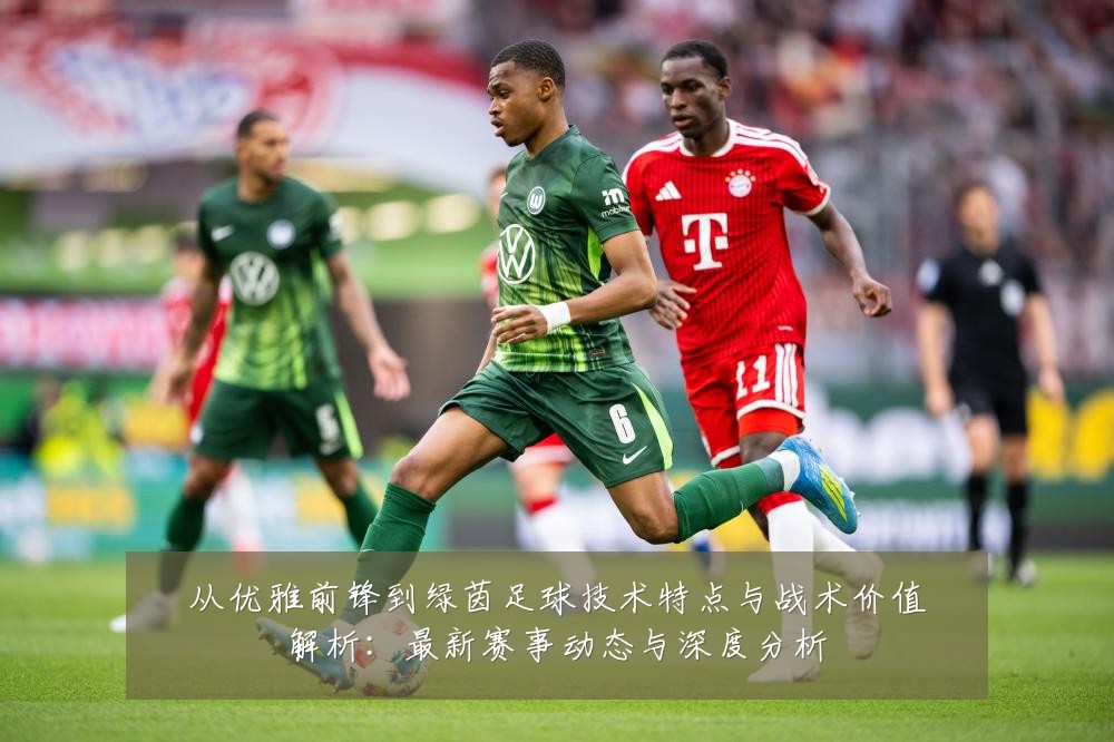 从优雅前锋到绿茵足球技术特点与战术价值解析:最新赛事动态与深度分析
