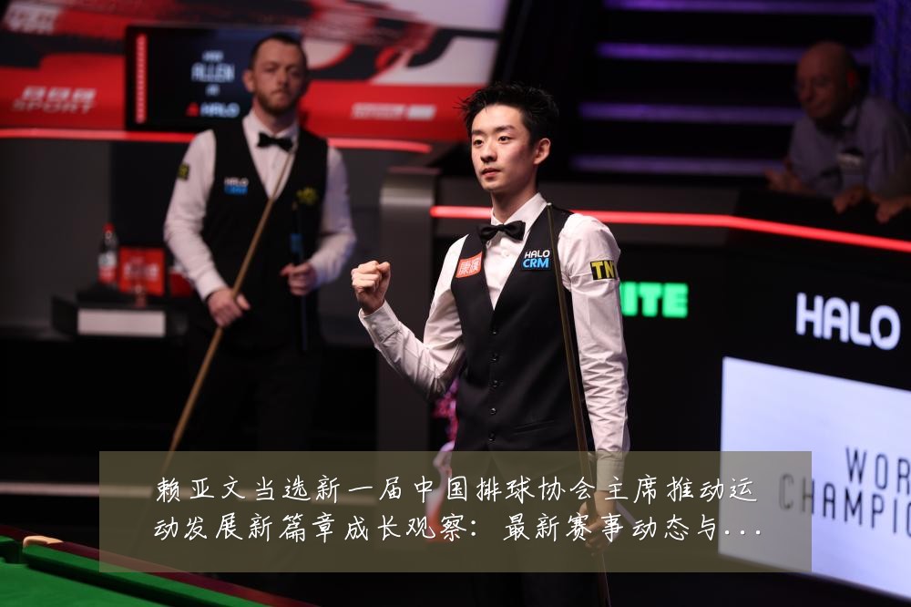 赖亚文当选新一届中国排球协会主席推动运动发展新篇章成长观察：最新赛事动态与深度分析