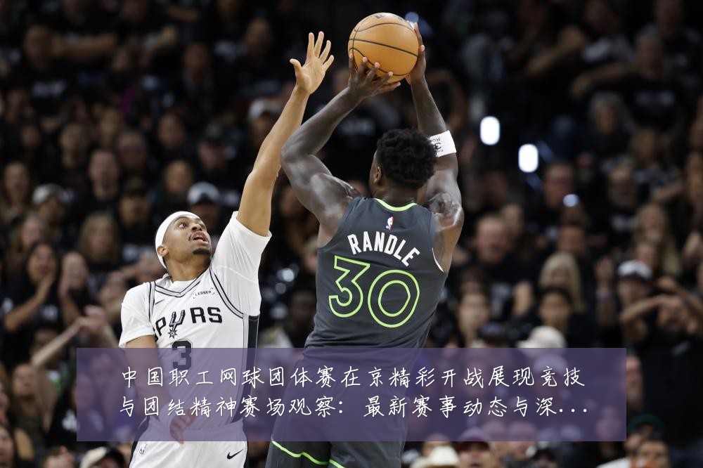 中国职工网球团体赛在京精彩开战展现竞技与团结精神赛场观察：最新赛事动态与深度分析