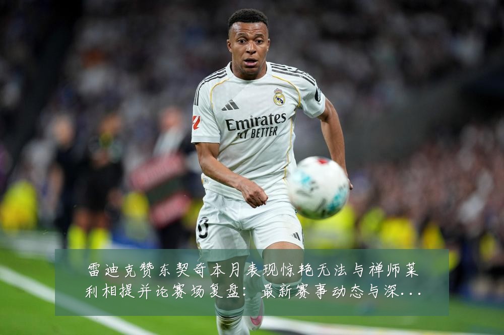 雷迪克赞东契奇本月表现惊艳无法与禅师莱利相提并论赛场复盘：最新赛事动态与深度分析
