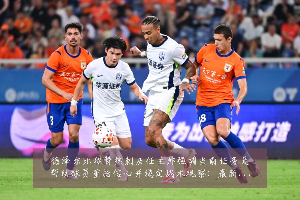 德泽尔比称赞热刺历任主帅强调当前任务是帮助球员重拾信心并稳定战术观察:最新赛事动态与深度分析