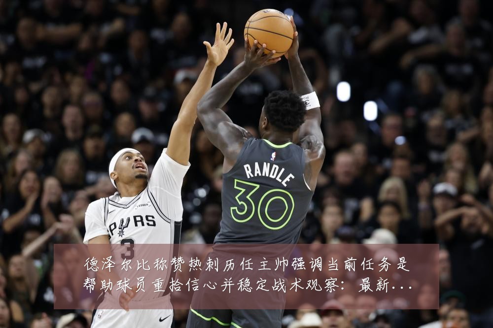德泽尔比称赞热刺历任主帅强调当前任务是帮助球员重拾信心并稳定战术观察:最新赛事动态与深度分析